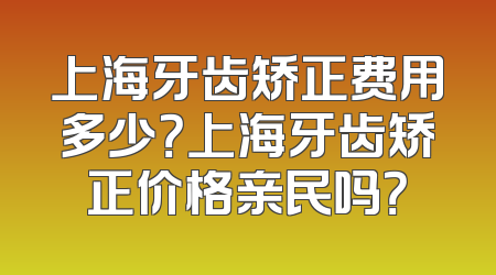 上海牙齿矫正费用多少？上海牙齿矫正价格亲民吗？