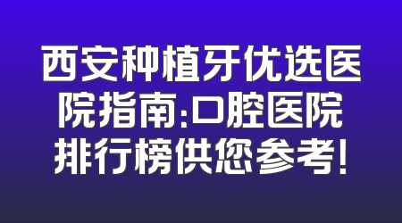 西安种植牙优选医院指南：口腔医院排行榜供您参考！