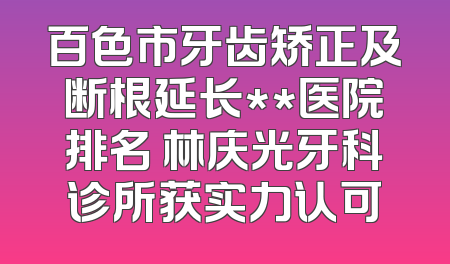 百色市牙齿矫正及断根延长**医院排名 林庆光牙科诊所获实力认可