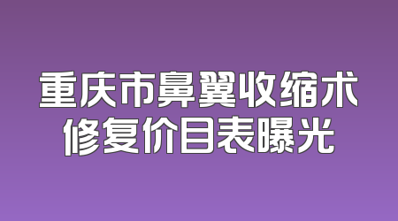 重庆市鼻翼收缩术修复价目表曝光