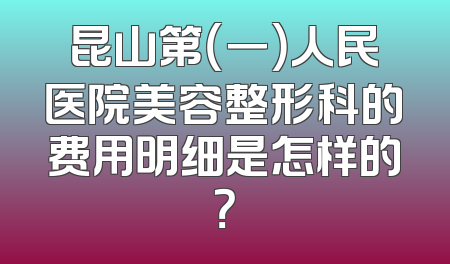 昆山第（一）人民医院美容整形科的费用明细是怎样的？