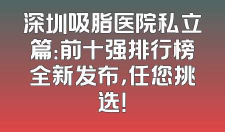 深圳吸脂医院私立篇：前十强排行榜全新发布，任您挑选！