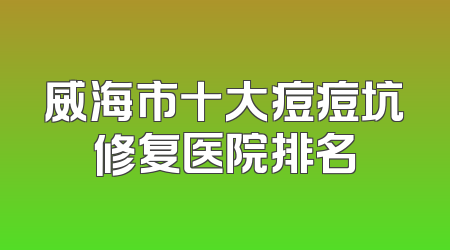 威海市十大痘痘坑修复医院排名