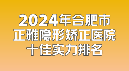 2024年合肥市正雅隐形矫正医院十佳实力排名