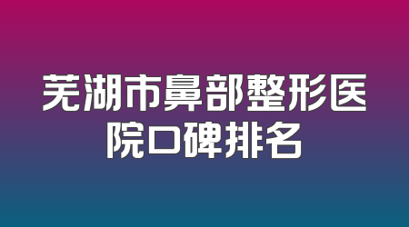 芜湖市鼻部整形医院口碑排名