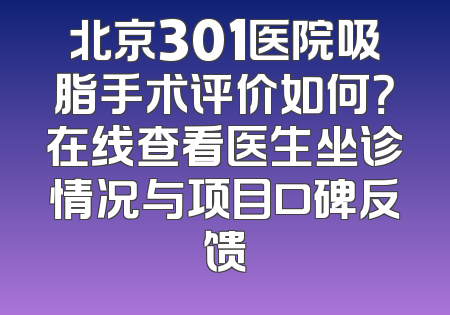 北京301医院吸脂手术评价如何？在线查看医生坐诊情况与项目口碑反馈