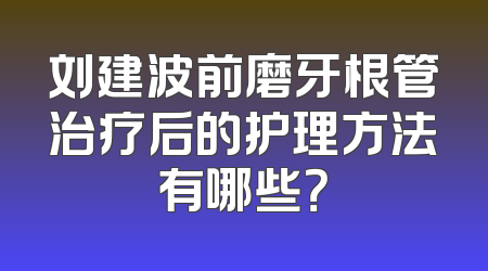 刘建波前磨牙根管治疗后的护理方法有哪些？