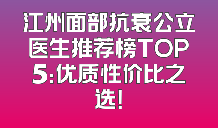 江州面部抗衰公立医生推荐榜TOP5：优质性价比之选！