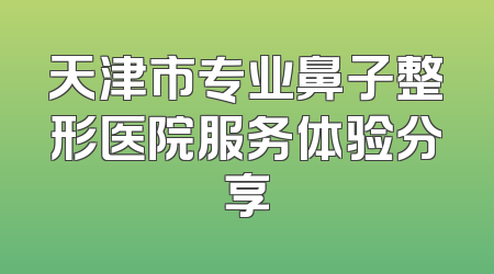 天津市专业鼻子整形医院服务体验分享