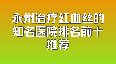 永州治疗红血丝的知名医院排名前十推荐