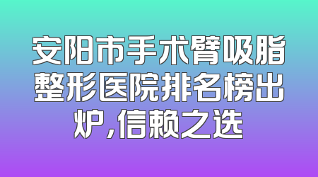 安阳市手术臂吸脂整形医院排名榜出炉，信赖之选