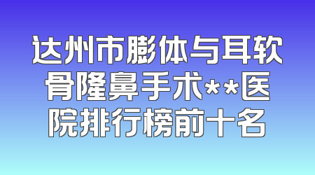 达州市膨体与耳软骨隆鼻手术**医院排行榜前十名