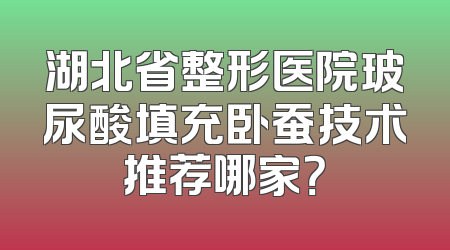 湖北省整形医院玻尿酸填充卧蚕技术推荐哪家？