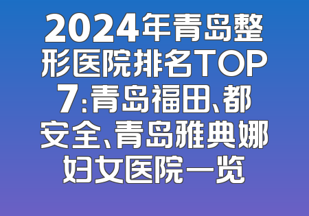 2024年青岛整形医院排名TOP7：青岛福田、都安全、青岛雅典娜妇女医院一览
