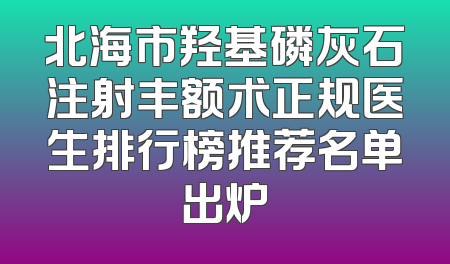 北海市羟基磷灰石注射丰额术正规医生排行榜推荐名单出炉