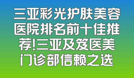 三亚彩光护肤美容医院排名前十佳推荐！三亚及笈医美门诊部信赖之选