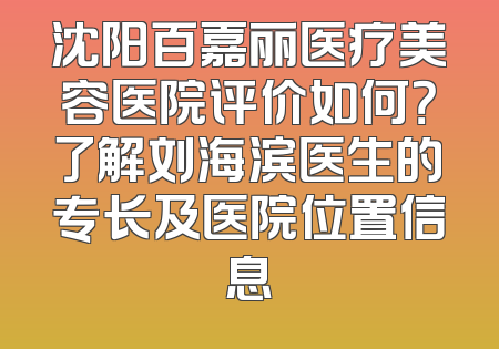 沈阳百嘉丽医疗美容医院评价如何？了解刘海滨医生的专长及医院位置信息