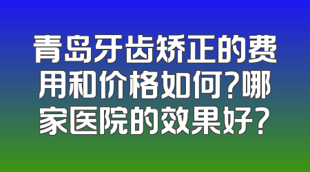 青岛牙齿矫正的费用和价格如何？哪家医院的效果好？