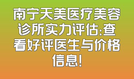 南宁天美医疗美容诊所实力评估：查看好评医生与价格信息！