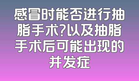 感冒时能否进行抽脂手术？以及抽脂手术后可能出现的并发症