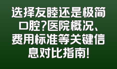 选择友睦还是极简口腔？医院概况、费用标准等关键信息对比指南！
