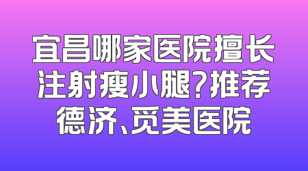 宜昌哪家医院擅长注射瘦小腿？推荐德济、觅美医院