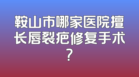 鞍山市哪家医院擅长唇裂疤修复手术？