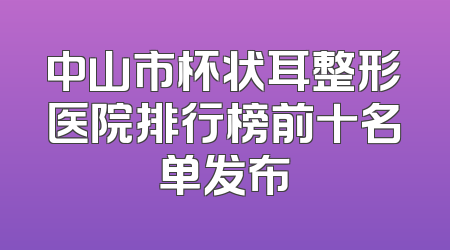 中山市杯状耳整形医院排行榜前十名单发布