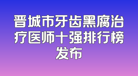 晋城市牙齿黑腐治疗医师十强排行榜发布