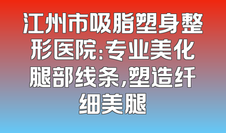 江州市吸脂塑身整形医院：专业美化腿部线条，塑造纤细美腿