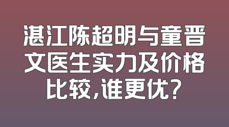 湛江陈超明与童晋文医生实力及价格比较，谁更优？