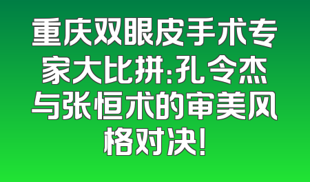 重庆双眼皮手术专家大比拼：孔令杰与张恒术的审美风格对决！