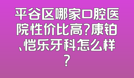 平谷区哪家口腔医院性价比高？康铂、恺乐牙科怎么样？