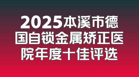 2025本溪市德国自锁金属矫正医院年度十佳评选