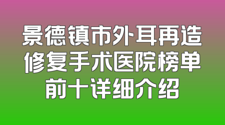 景德镇市外耳再造修复手术医院榜单前十详细介绍