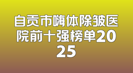 自贡市嗨体除皱医院前十强榜单2025