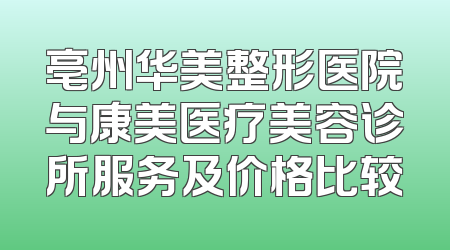 亳州华美整形医院与康美医疗美容诊所服务及价格比较