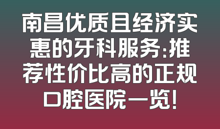 南昌优质且经济实惠的牙科服务：推荐性价比高的正规口腔医院一览！