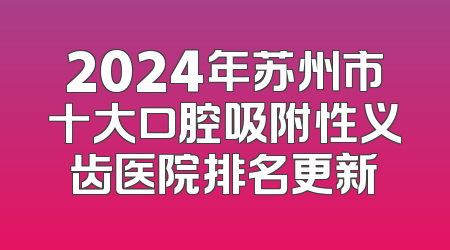 2024年苏州市十大口腔吸附性义齿医院排名更新