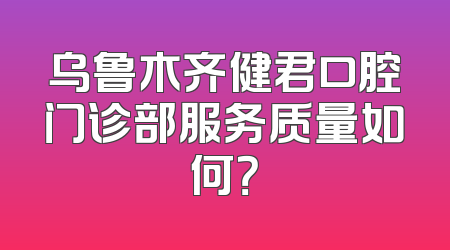 乌鲁木齐健君口腔门诊部服务质量如何？