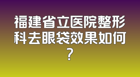 福建省立医院整形科去眼袋效果如何？