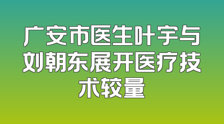 广安市医生叶宇与刘朝东展开医疗技术较量