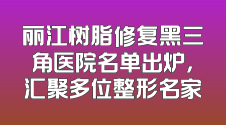 丽江树脂修复黑三角医院名单出炉，汇聚多位整形名家