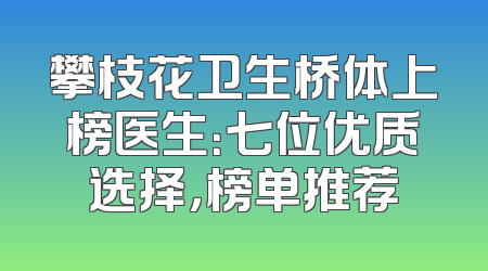 攀枝花卫生桥体上榜医生：七位优质选择，榜单推荐