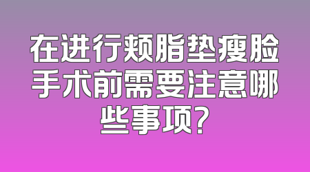 在进行颊脂垫瘦脸手术前需要注意哪些事项？