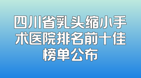 四川省乳头缩小手术医院排名前十佳榜单公布