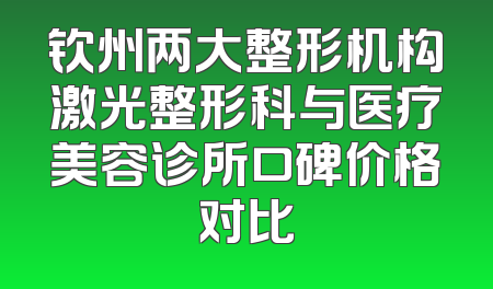 钦州两大整形机构激光整形科与医疗美容诊所口碑价格对比