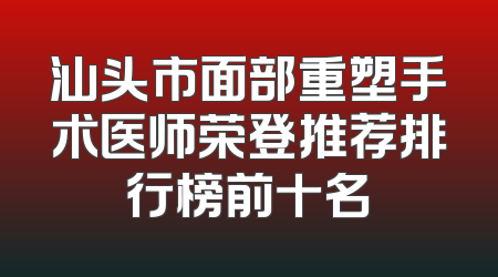 汕头市面部重塑手术医师荣登推荐排行榜前十名