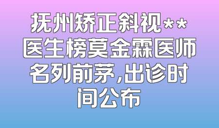 抚州矫正斜视**医生榜莫金霖医师名列前茅，出诊时间公布