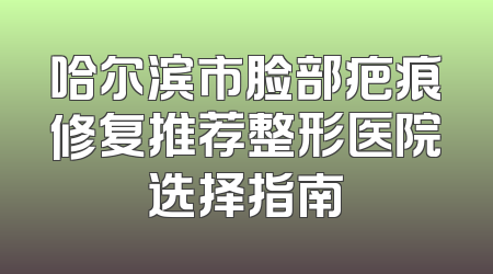 哈尔滨市脸部疤痕修复推荐整形医院选择指南